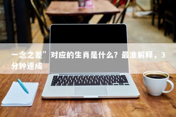 一念之差”对应的生肖是什么？最准解释，3分钟速成