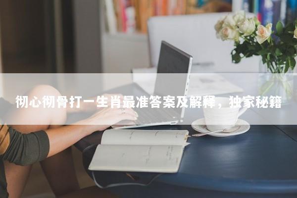 彻心彻骨打一生肖最准答案及解释，独家秘籍