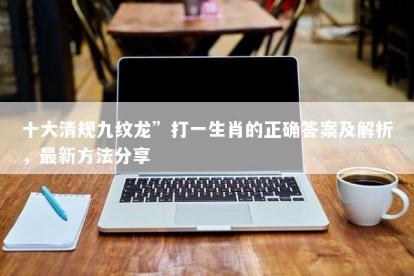 十大清规九纹龙”打一生肖的正确答案及解析，最新方法分享