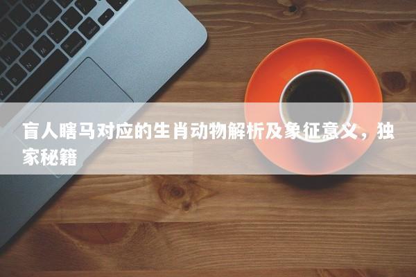 盲人瞎马对应的生肖动物解析及象征意义，独家秘籍