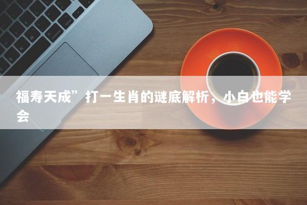 福寿天成”打一生肖的谜底解析，小白也能学会