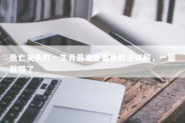 危亡关头打一生肖最准答案及解法详解，一篇就够了