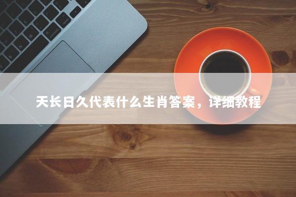 天长日久代表什么生肖答案，详细教程