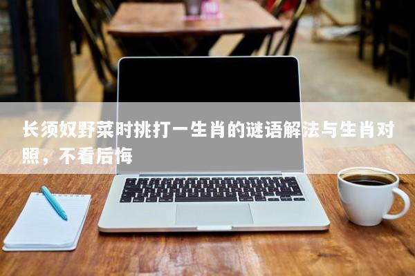 长须奴野菜时挑打一生肖的谜语解法与生肖对照，不看后悔