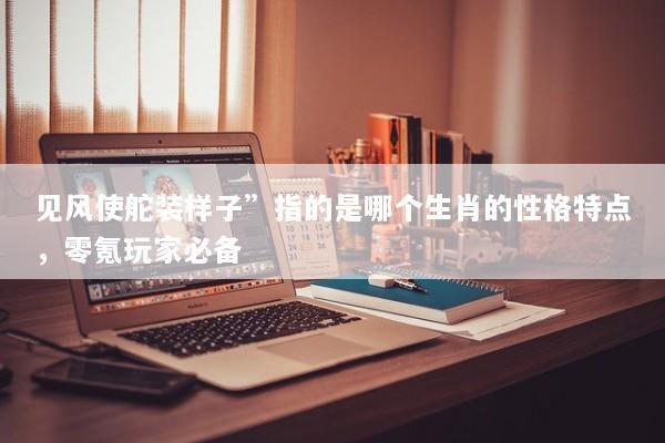 见风使舵装样子”指的是哪个生肖的性格特点，零氪玩家必备