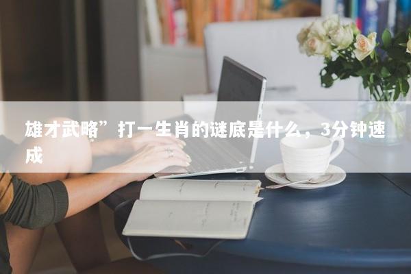 雄才武略”打一生肖的谜底是什么，3分钟速成