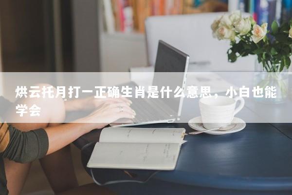 烘云托月打一正确生肖是什么意思，小白也能学会