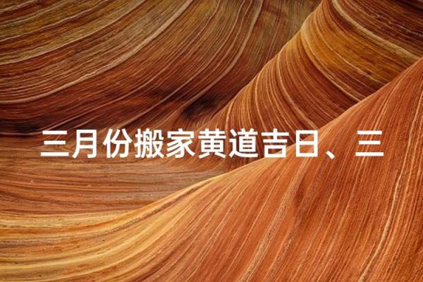 3月份搬家吉日哪天好(三月搬家吉日)