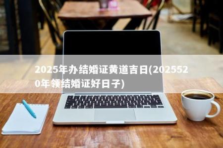 2025年办结婚证黄道吉日(2025520年领结婚证好日子)