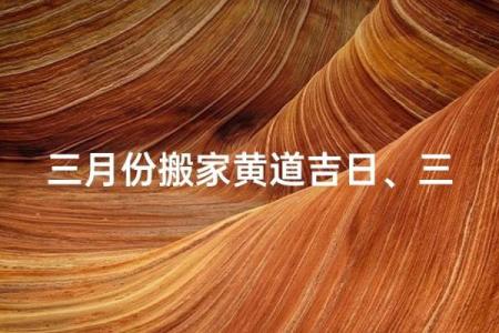 3月份搬家吉日哪天好(三月搬家吉日)