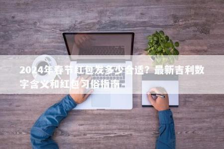2024年春节红包发多少合适？最新吉利数字含义和红包习俗指南