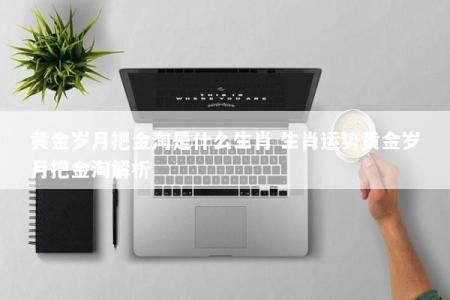 黄金岁月把金淘是什么生肖 生肖运势黄金岁月把金淘解析